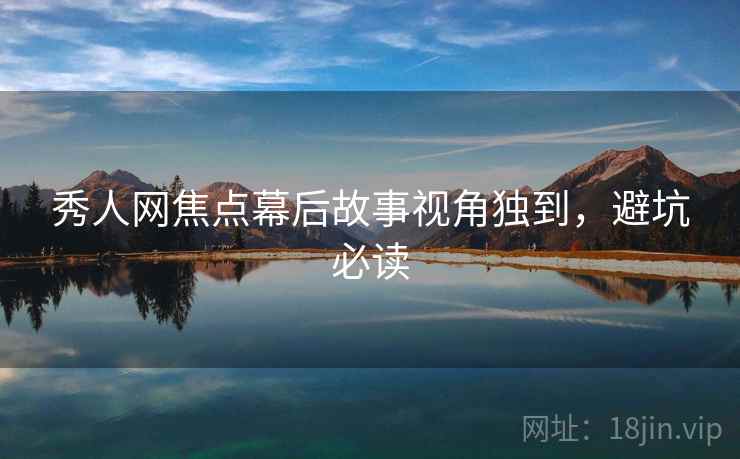 秀人网焦点幕后故事视角独到,避坑必读