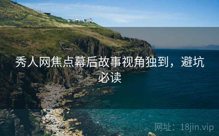 秀人网焦点幕后故事视角独到，避坑必读