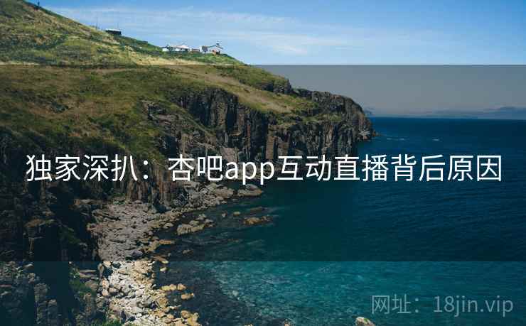 独家深扒：杏吧app互动直播背后原因