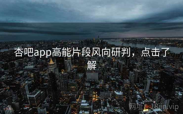 杏吧app高能片段风向研判，点击了解