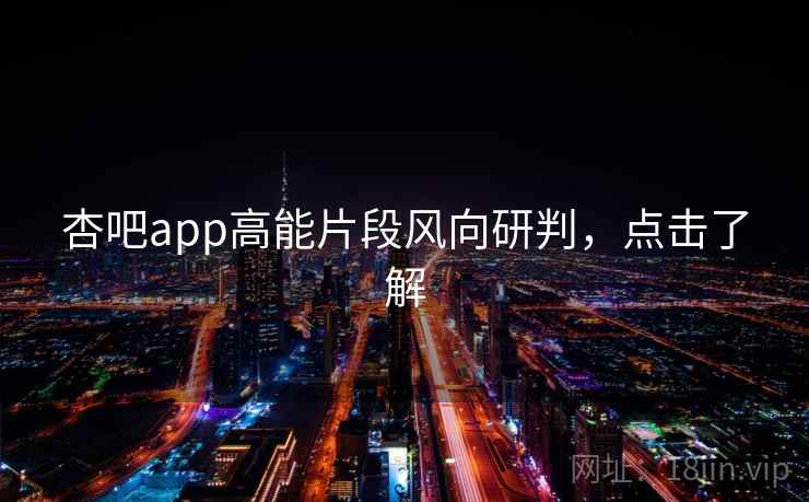 杏吧app高能片段风向研判，点击了解