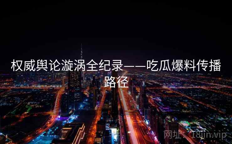 权威舆论漩涡全纪录——吃瓜爆料传播路径