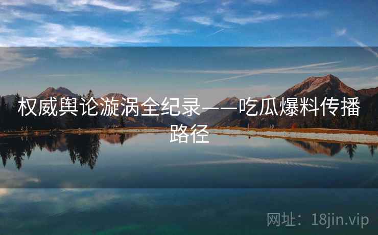 权威舆论漩涡全纪录——吃瓜爆料传播路径