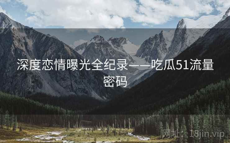 深度恋情曝光全纪录——吃瓜51流量密码