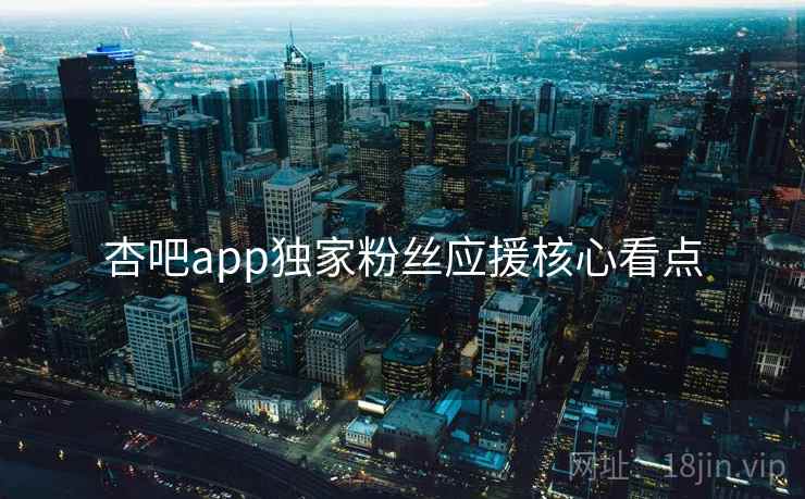 杏吧app独家粉丝应援核心看点