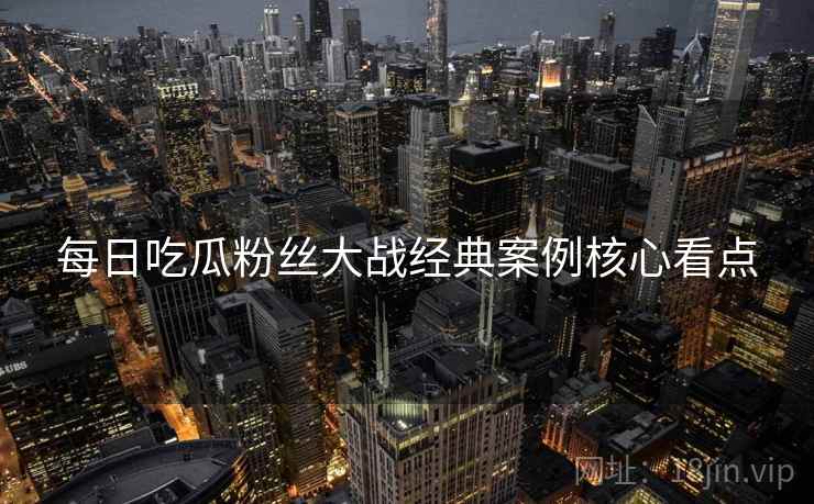 每日吃瓜粉丝大战经典案例核心看点