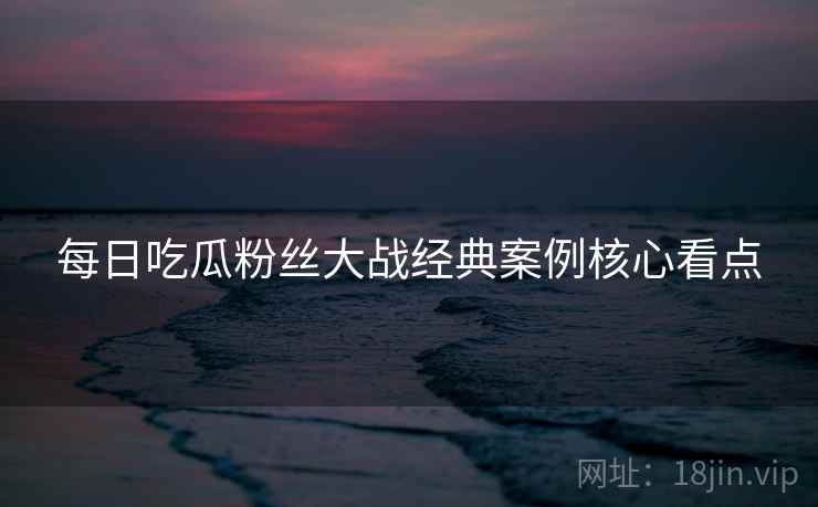 每日吃瓜粉丝大战经典案例核心看点