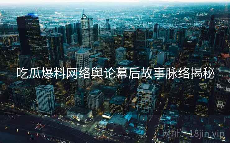 吃瓜爆料网络舆论幕后故事脉络揭秘