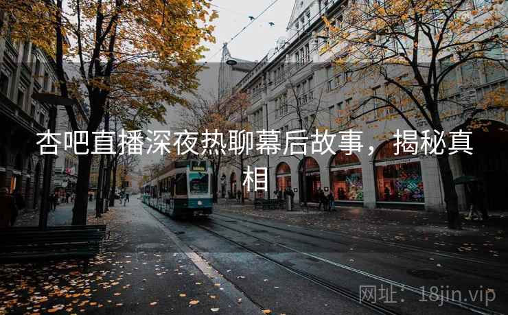 杏吧直播深夜热聊幕后故事，揭秘真相