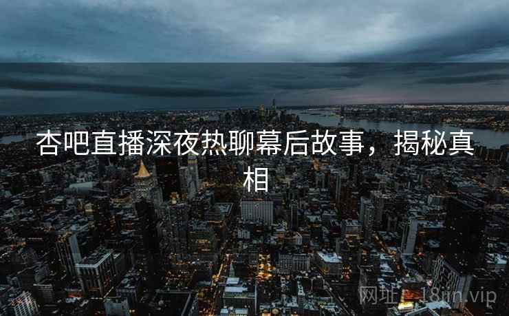 杏吧直播深夜热聊幕后故事，揭秘真相