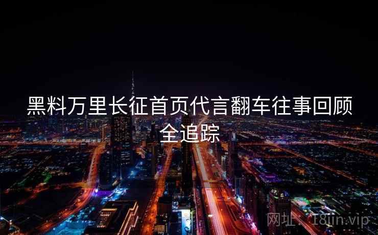 黑料万里长征首页代言翻车往事回顾全追踪