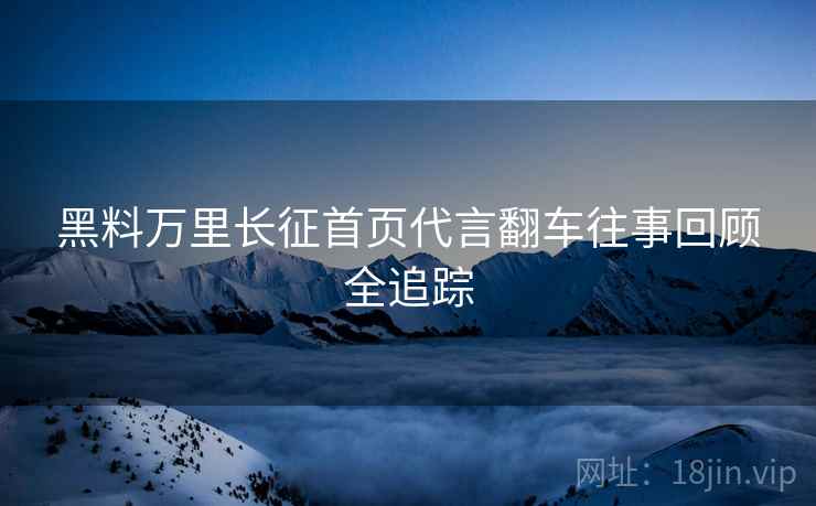 黑料万里长征首页代言翻车往事回顾全追踪