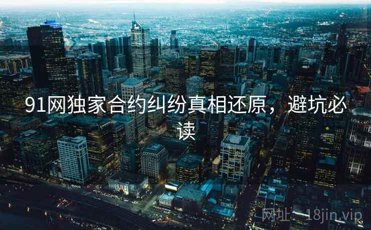 91网独家合约纠纷真相还原，避坑必读