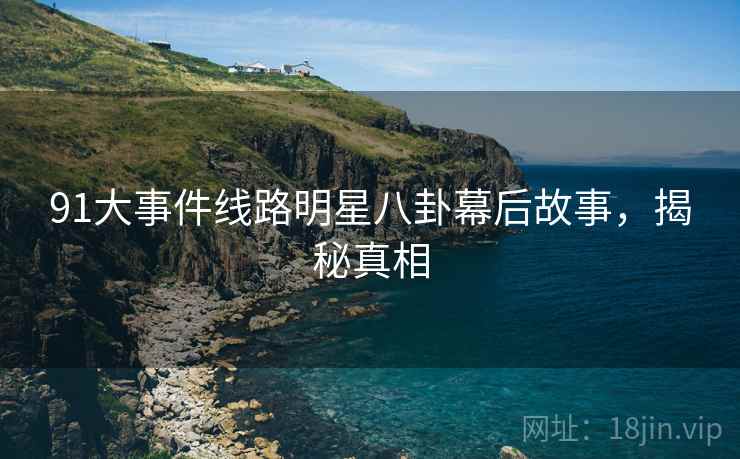 91大事件线路明星八卦幕后故事，揭秘真相