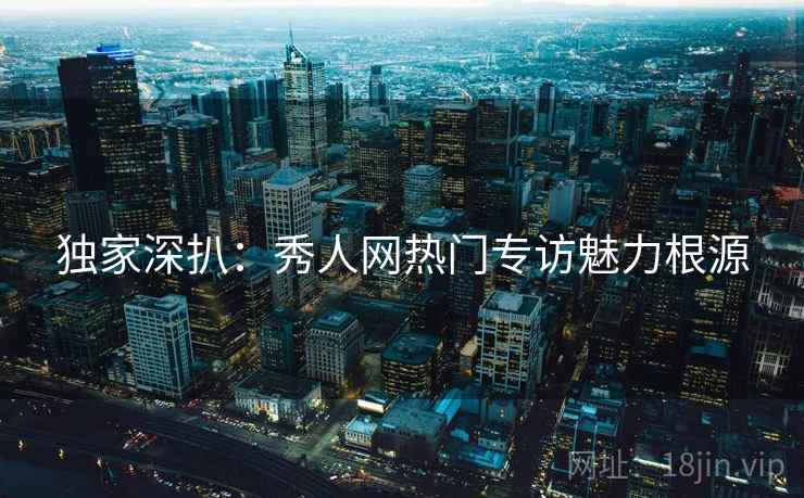 独家深扒：秀人网热门专访魅力根源