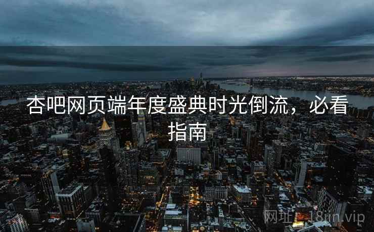 杏吧网页端年度盛典时光倒流，必看指南