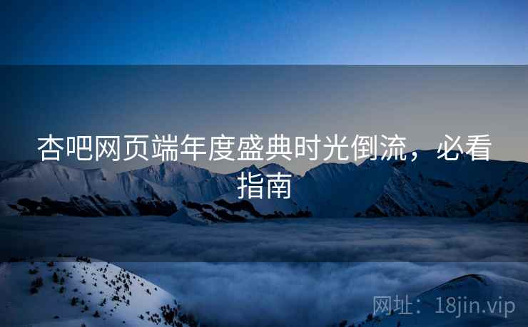 杏吧网页端年度盛典时光倒流，必看指南