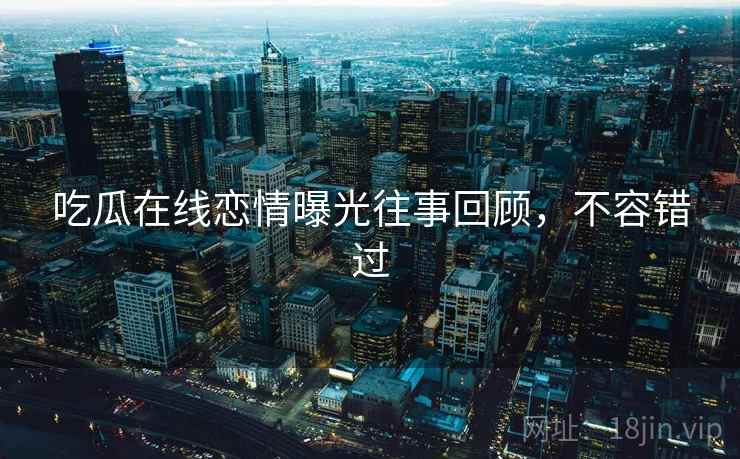 吃瓜在线恋情曝光往事回顾，不容错过