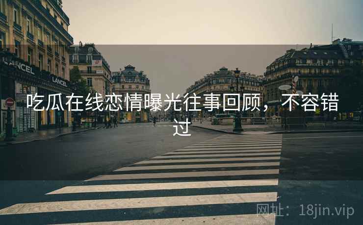吃瓜在线恋情曝光往事回顾，不容错过