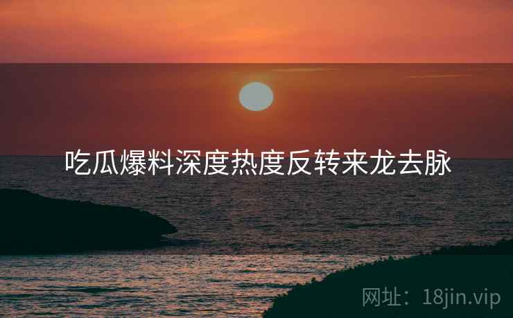 吃瓜爆料深度热度反转来龙去脉