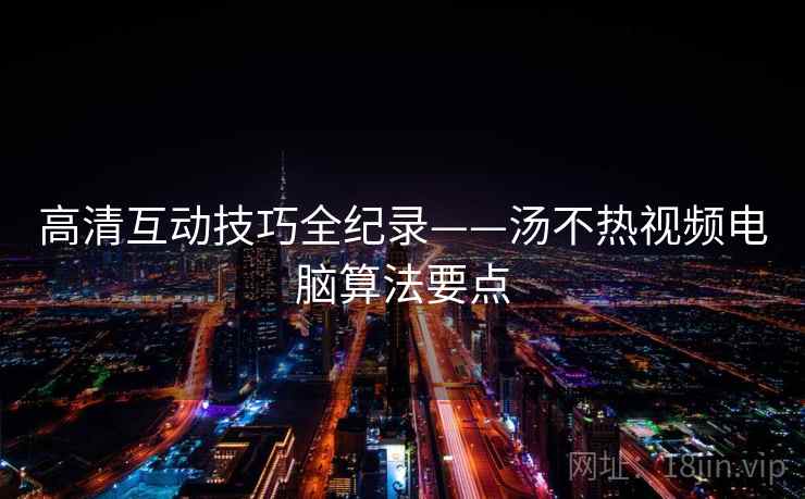 高清互动技巧全纪录——汤不热视频电脑算法要点