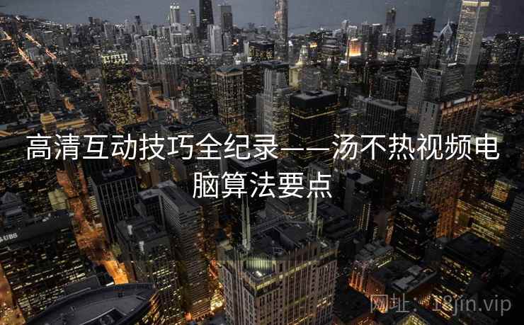 高清互动技巧全纪录——汤不热视频电脑算法要点