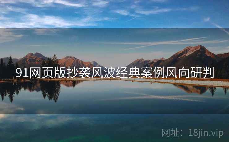 91网页版抄袭风波经典案例风向研判