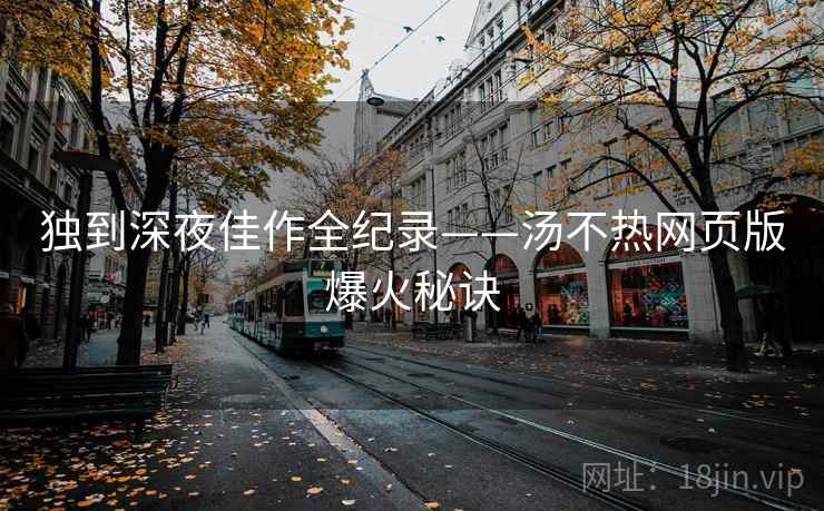 独到深夜佳作全纪录——汤不热网页版爆火秘诀