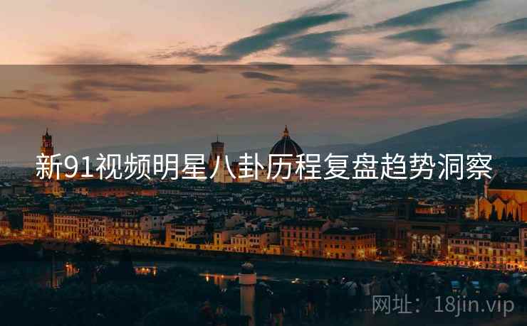新91视频明星八卦历程复盘趋势洞察