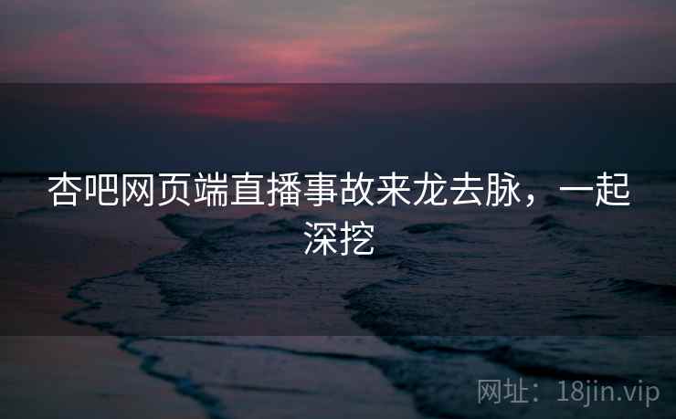 杏吧网页端直播事故来龙去脉，一起深挖