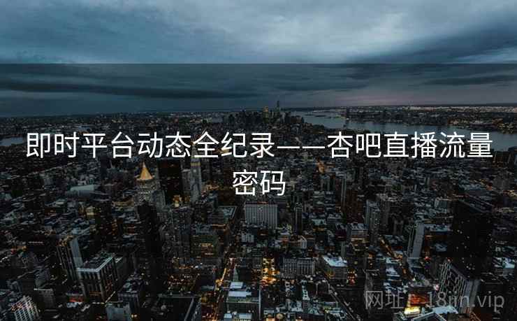 即时平台动态全纪录——杏吧直播流量密码