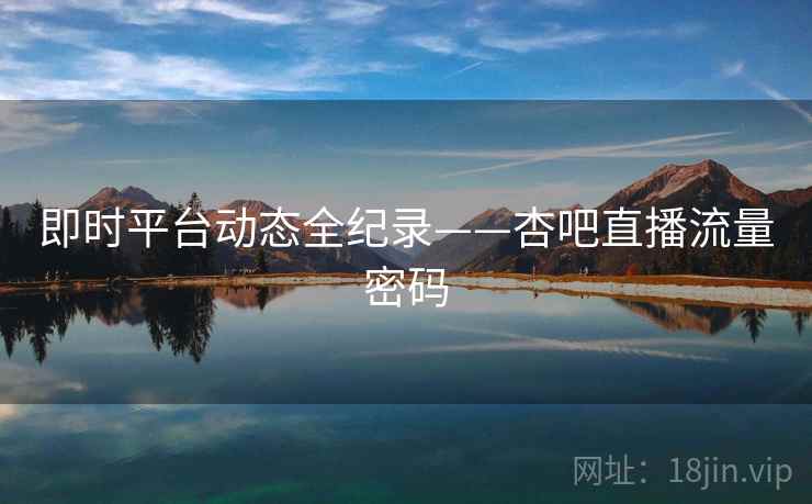 即时平台动态全纪录——杏吧直播流量密码