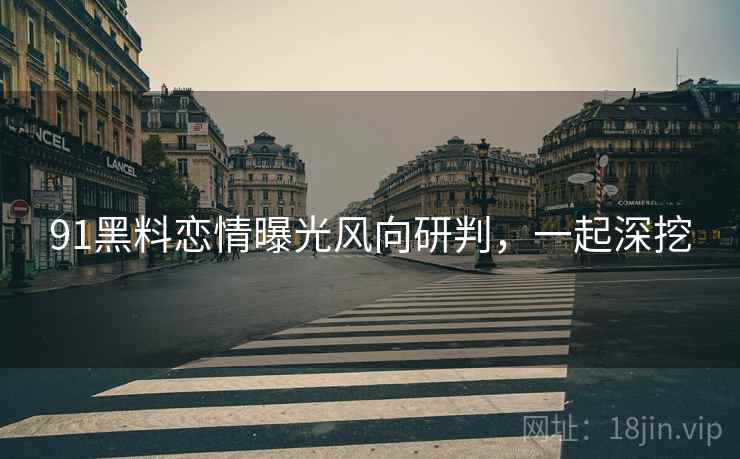 91黑料恋情曝光风向研判，一起深挖