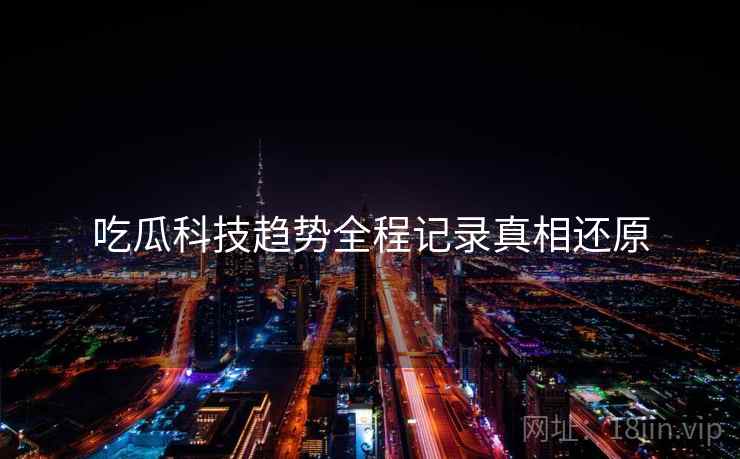 吃瓜科技趋势全程记录真相还原