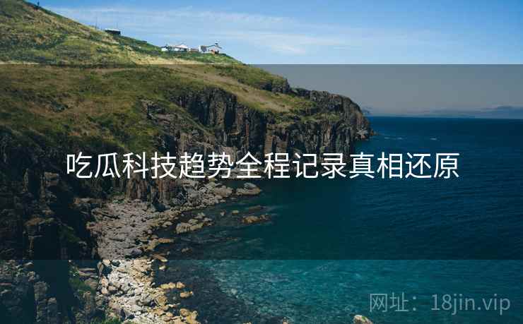 吃瓜科技趋势全程记录真相还原