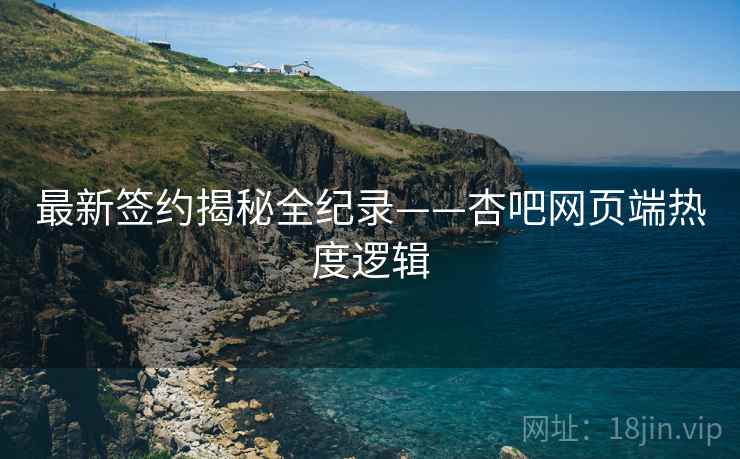 最新签约揭秘全纪录——杏吧网页端热度逻辑