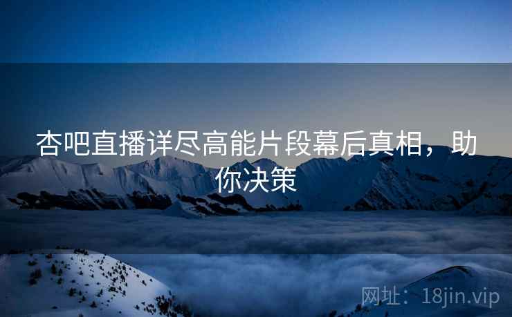 杏吧直播详尽高能片段幕后真相，助你决策