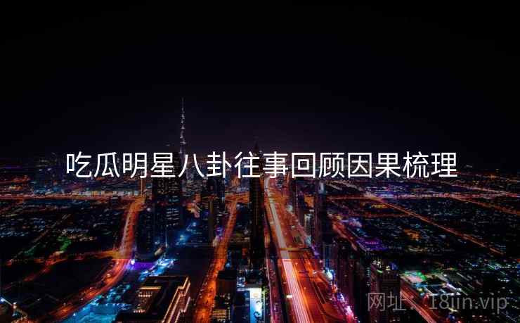 吃瓜明星八卦往事回顾因果梳理