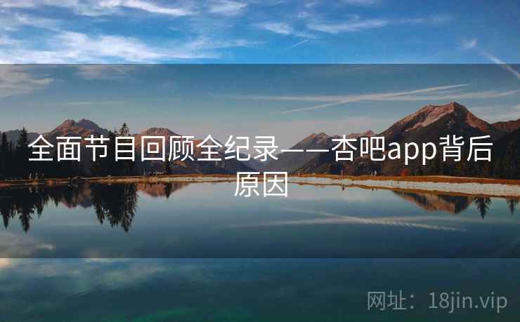 全面节目回顾全纪录——杏吧app背后原因