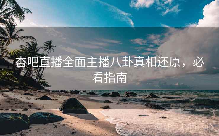 杏吧直播全面主播八卦真相还原，必看指南