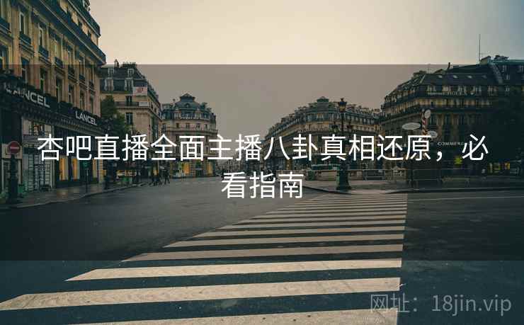 杏吧直播全面主播八卦真相还原，必看指南