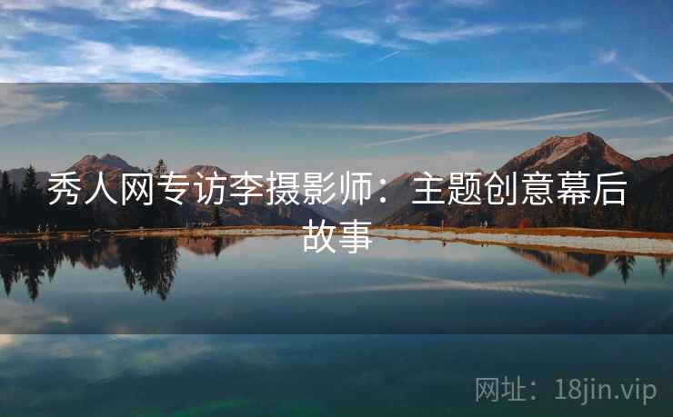 秀人网专访李摄影师：主题创意幕后故事