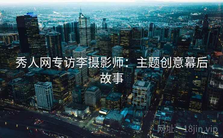 秀人网专访李摄影师：主题创意幕后故事