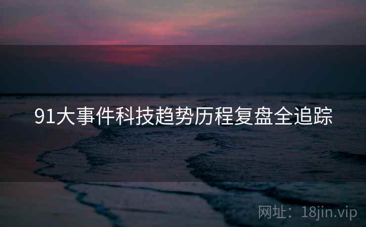 91大事件科技趋势历程复盘全追踪
