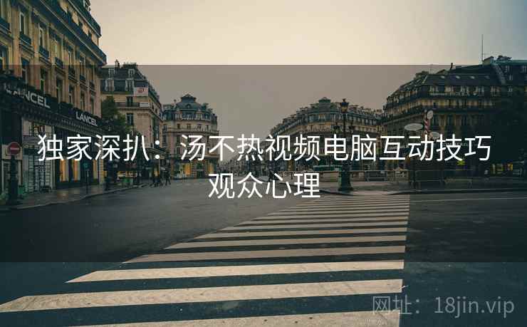 独家深扒：汤不热视频电脑互动技巧观众心理