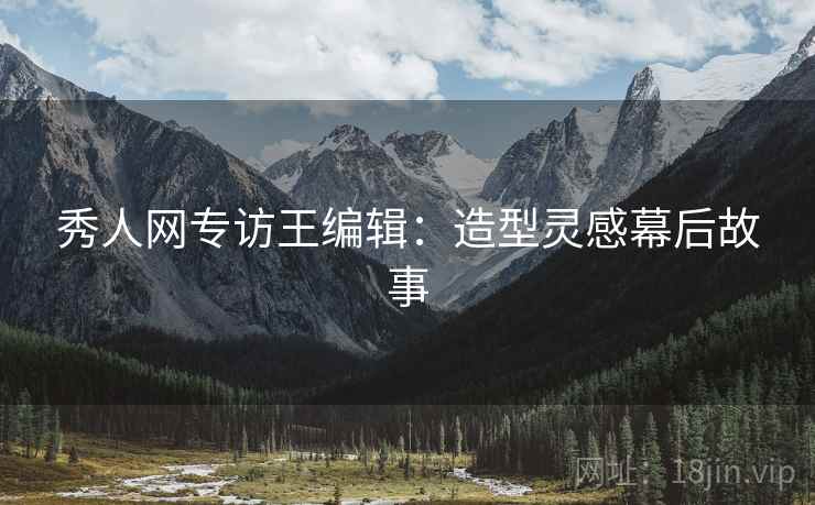 秀人网专访王编辑：造型灵感幕后故事