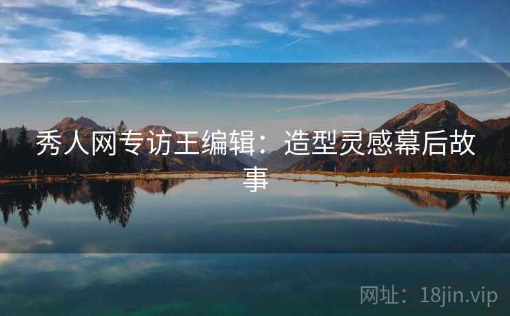 秀人网专访王编辑:造型灵感幕后故事