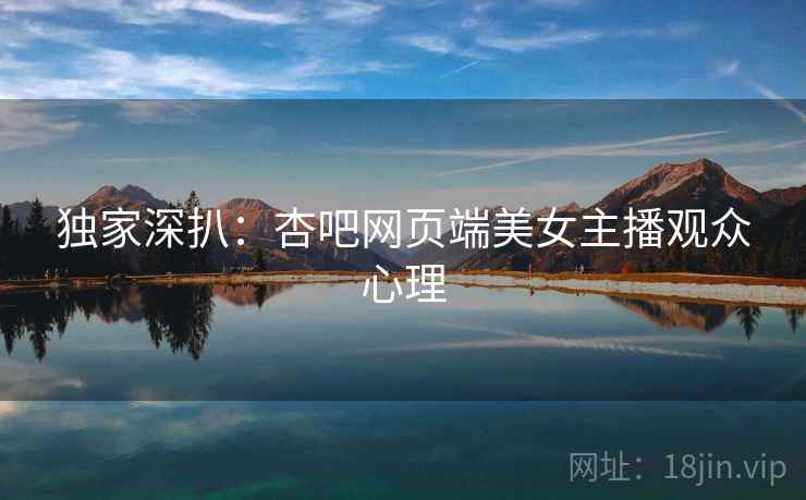 独家深扒：杏吧网页端美女主播观众心理