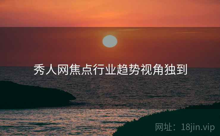 秀人网焦点行业趋势视角独到