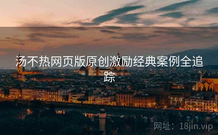 汤不热网页版原创激励经典案例全追踪